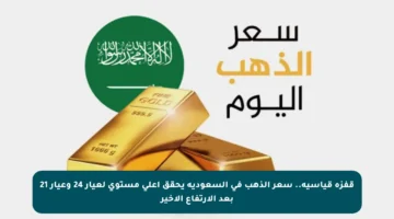 قفزة قياسية.. سعر الذهب في السعودية يحقق أعلى مستوى لعيار 24 وعيار 21 بعد الارتفاع الأخير